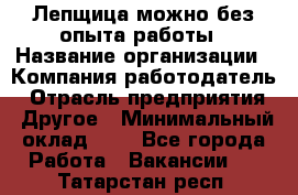 Лепщица-можно без опыта работы › Название организации ­ Компания-работодатель › Отрасль предприятия ­ Другое › Минимальный оклад ­ 1 - Все города Работа » Вакансии   . Татарстан респ.